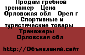 Продам гребной тренажер › Цена ­ 8 000 - Орловская обл., Орел г. Спортивные и туристические товары » Тренажеры   . Орловская обл.